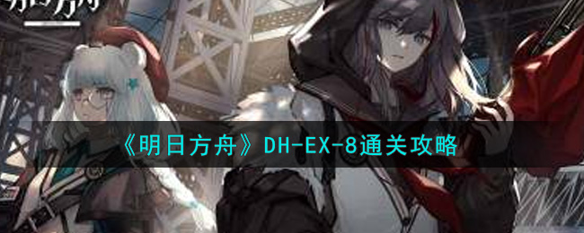 明日方舟dh-ex-8欲擒故纵三星视频通关攻略 dh-ex-8欲擒故纵怎么过[视频][多图]