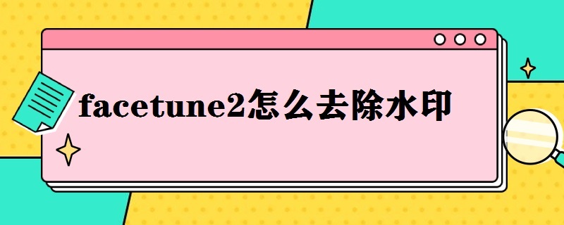 facetune2怎么去除水印 换脸app去除水印最好的方法汇总[多图]