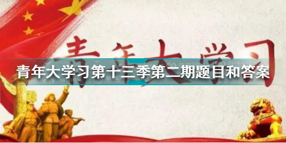 青年大学习第十三季第二期答案汇总 青年大学习第十三季第二期答案大全