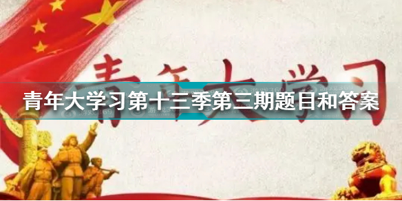 青年大学习第十三季第二期答案最新 青年大学习第十三季第三期题目和答案