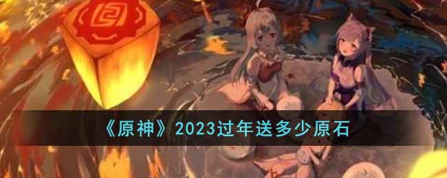 《原神》2023过年送多少原石