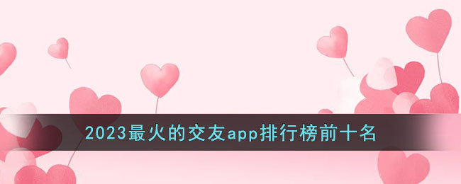 2023toptenmostpopulardatingapps名称